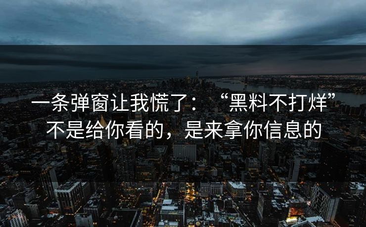 一条弹窗让我慌了：“黑料不打烊”不是给你看的，是来拿你信息的