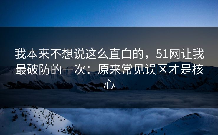 我本来不想说这么直白的，51网让我最破防的一次：原来常见误区才是核心