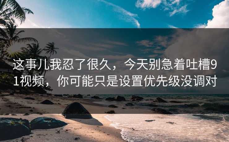 这事儿我忍了很久，今天别急着吐槽91视频，你可能只是设置优先级没调对