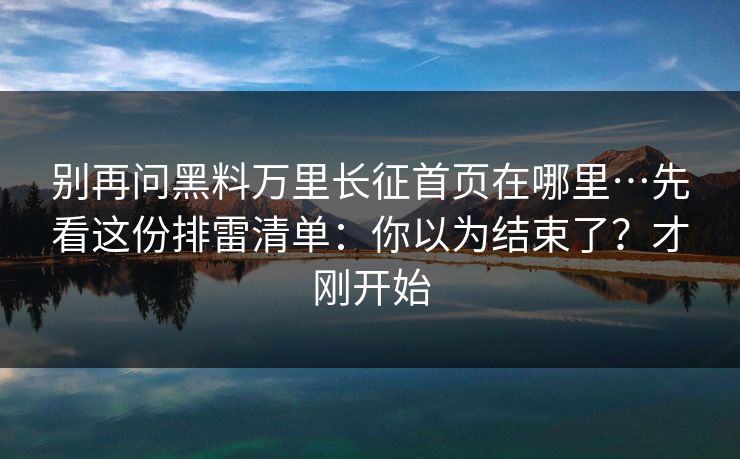 别再问黑料万里长征首页在哪里…先看这份排雷清单：你以为结束了？才刚开始