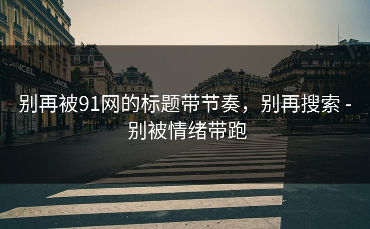 别再被91网的标题带节奏，别再搜索 - 别被情绪带跑