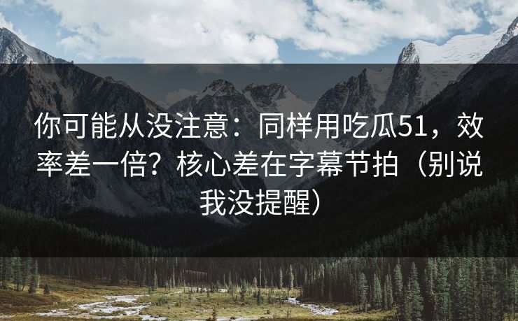 你可能从没注意：同样用吃瓜51，效率差一倍？核心差在字幕节拍（别说我没提醒）