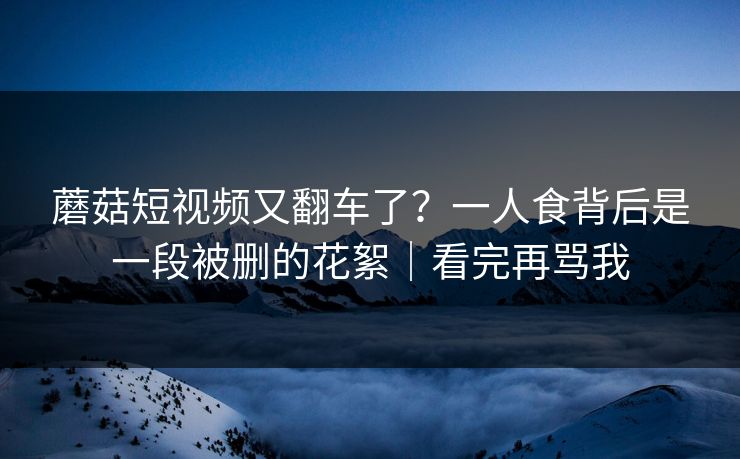 蘑菇短视频又翻车了？一人食背后是一段被删的花絮｜看完再骂我