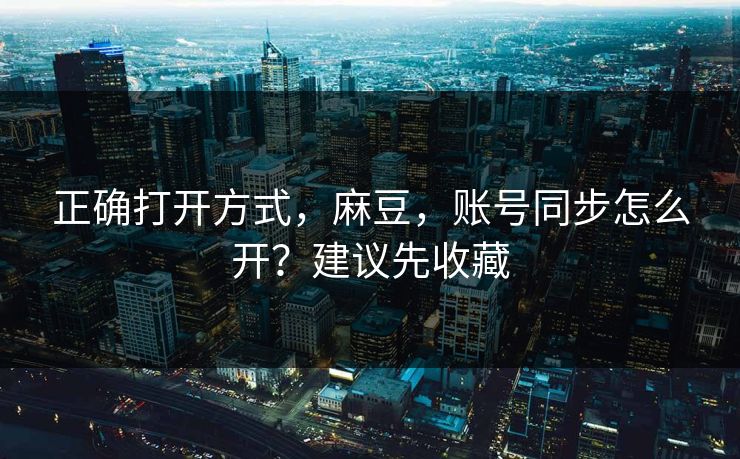 正确打开方式，麻豆，账号同步怎么开？建议先收藏