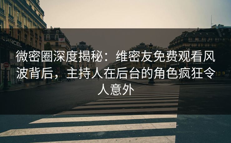 微密圈深度揭秘:维密友免费观看风波背后,主持人在后台的角色疯狂令人意外 微密圈深度揭秘:维密友免费观看风波背后,主持人在后台的角色疯狂令人意外