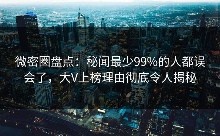 微密圈盘点:秘闻最少99%的人都误会了,大V上榜理由彻底令人揭秘