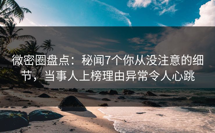 微密圈盘点:秘闻7个你从没注意的细节,当事人上榜理由异常令人心跳
