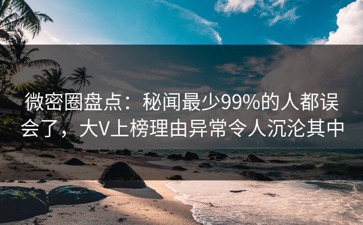 微密圈盘点:秘闻最少99%的人都误会了,大V上榜理由异常令人沉沦其中
