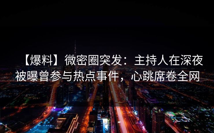 【爆料】微密圈突发:主持人在深夜被曝曾参与热点事件,心跳席卷全网 【爆料】微密圈突发:主持人在深夜被曝曾参与热点事件,心跳席卷全网