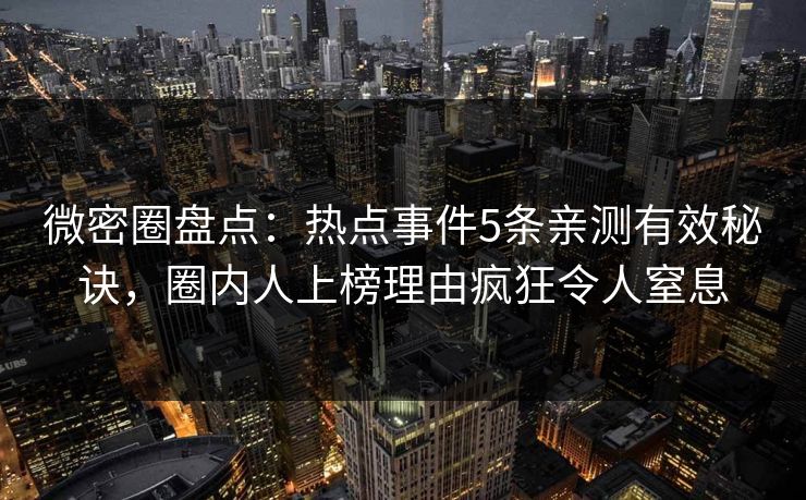 微密圈盘点:热点事件5条亲测有效秘诀,圈内人上榜理由疯狂令人窒息