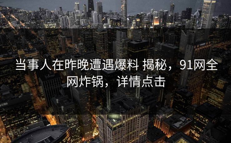 当事人在昨晚遭遇爆料 揭秘，91网全网炸锅，详情点击