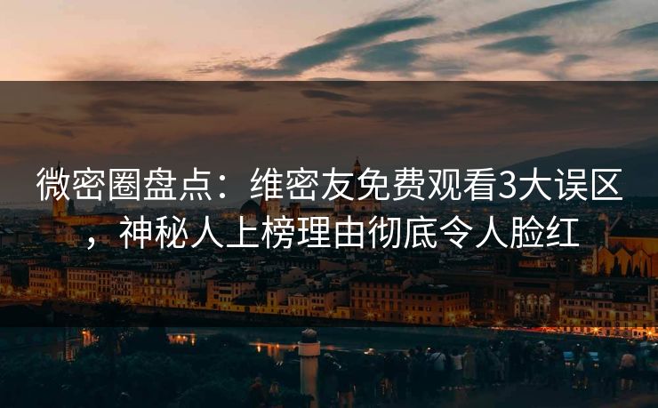 微密圈盘点：维密友免费观看3大误区，神秘人上榜理由彻底令人脸红