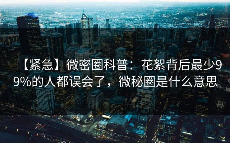 【紧急】微密圈科普：花絮背后最少99%的人都误会了，微秘圈是什么意思