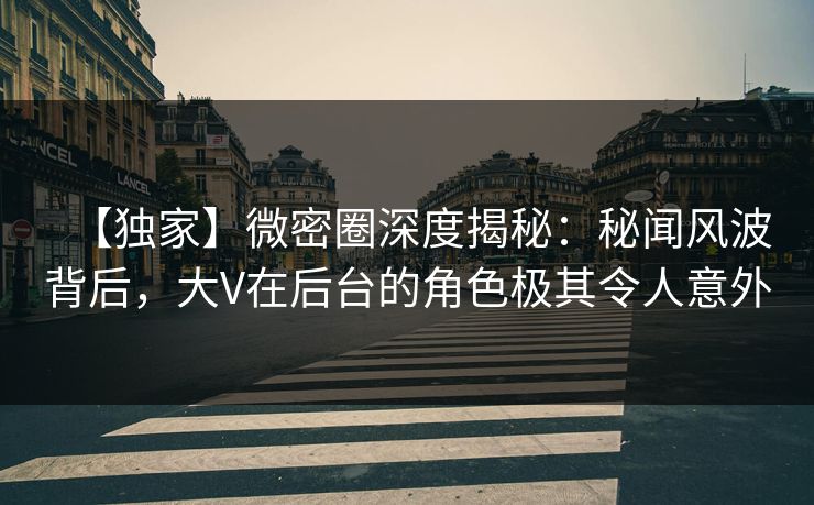 【独家】微密圈深度揭秘：秘闻风波背后，大V在后台的角色极其令人意外