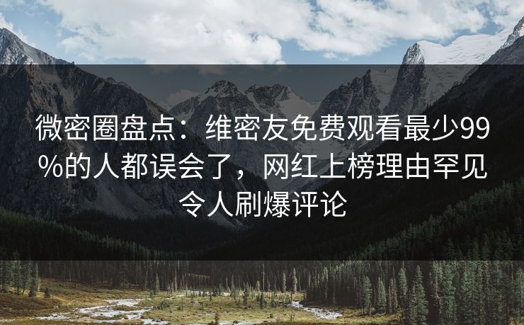 微密圈盘点：维密友免费观看最少99%的人都误会了，网红上榜理由罕见令人刷爆评论
