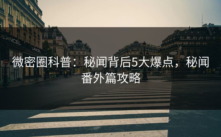 微密圈科普：秘闻背后5大爆点，秘闻番外篇攻略