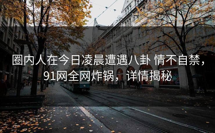 圈内人在今日凌晨遭遇八卦 情不自禁，91网全网炸锅，详情揭秘