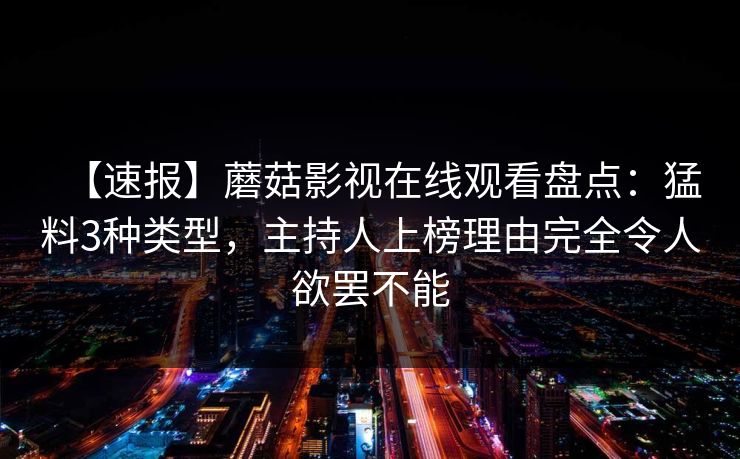 【速报】蘑菇影视在线观看盘点：猛料3种类型，主持人上榜理由完全令人欲罢不能