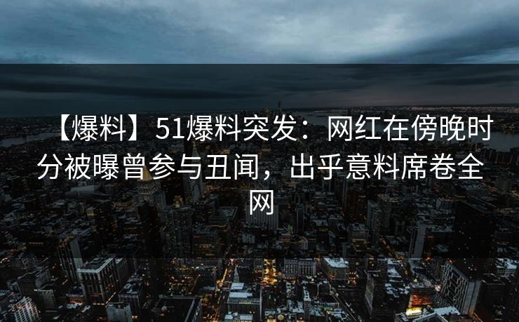 【爆料】51爆料突发：网红在傍晚时分被曝曾参与丑闻，出乎意料席卷全网