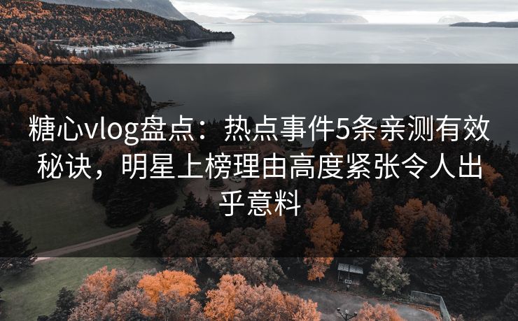 糖心vlog盘点：热点事件5条亲测有效秘诀，明星上榜理由高度紧张令人出乎意料