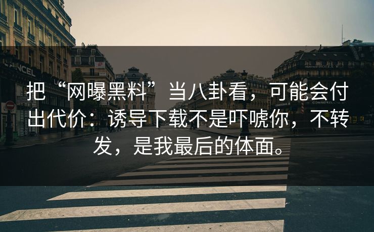 把“网曝黑料”当八卦看，可能会付出代价：诱导下载不是吓唬你，不转发，是我最后的体面。