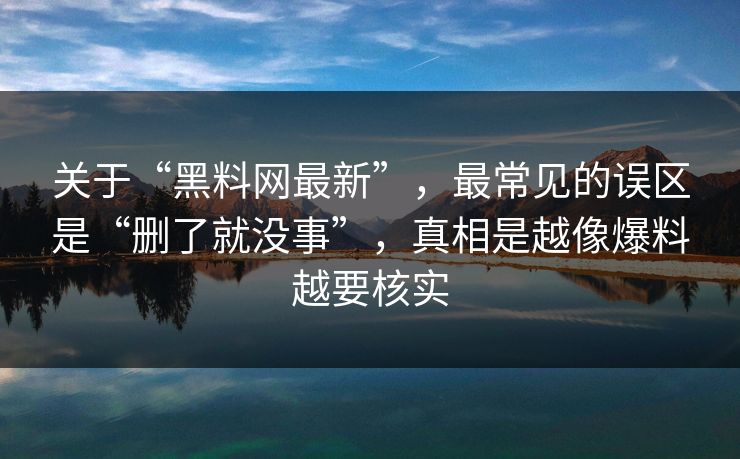 关于“黑料网最新”，最常见的误区是“删了就没事”，真相是越像爆料越要核实