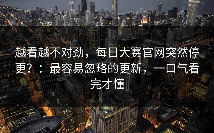 越看越不对劲，每日大赛官网突然停更？：最容易忽略的更新，一口气看完才懂