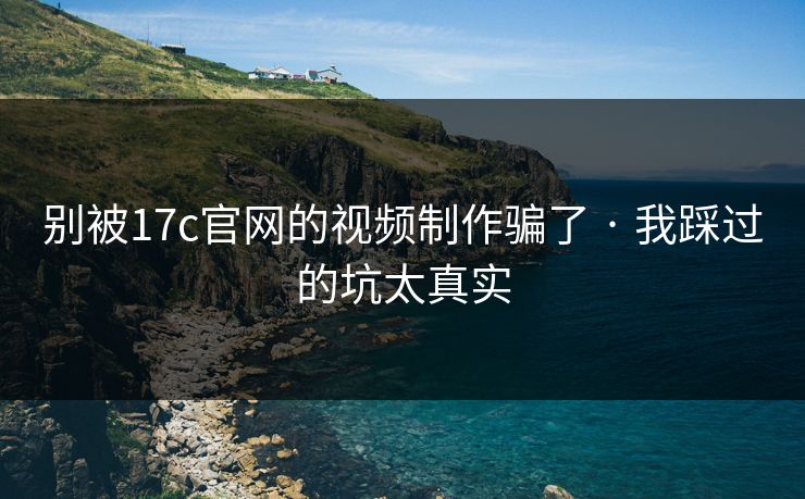 别被17c官网的视频制作骗了 · 我踩过的坑太真实