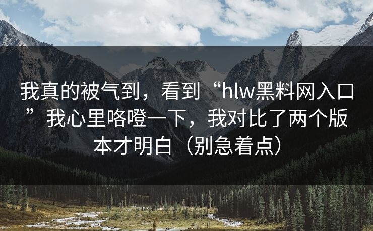 我真的被气到，看到“hlw黑料网入口”我心里咯噔一下，我对比了两个版本才明白（别急着点）