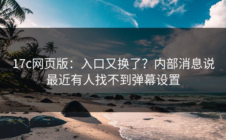 17c网页版：入口又换了？内部消息说最近有人找不到弹幕设置
