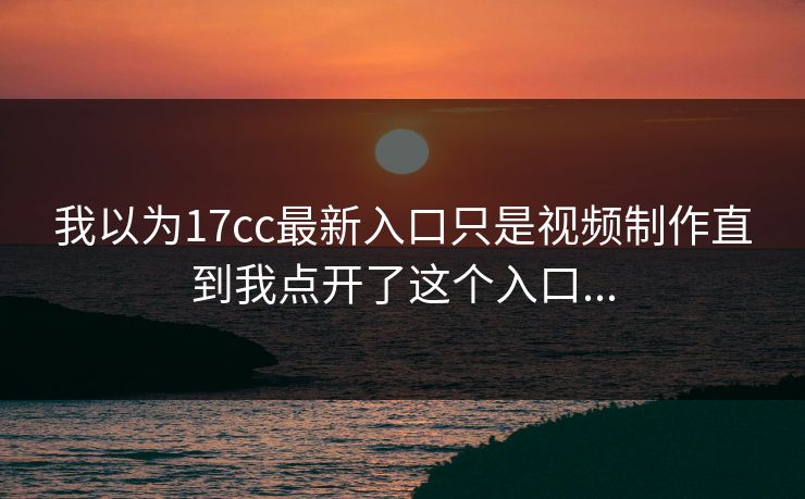我以为17cc最新入口只是视频制作直到我点开了这个入口...
