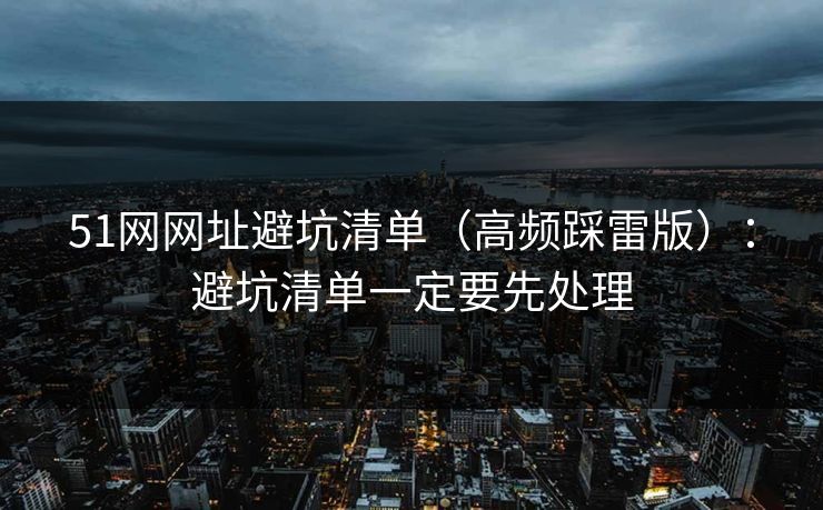 51网网址避坑清单（高频踩雷版）：避坑清单一定要先处理