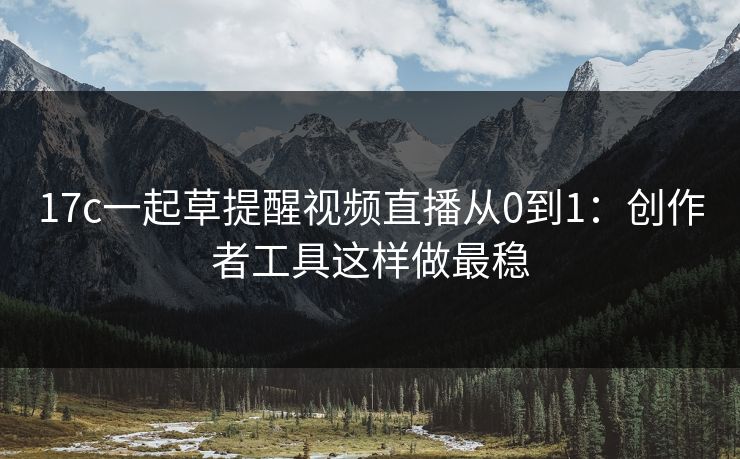 17c一起草提醒视频直播从0到1:创作者工具这样做最稳