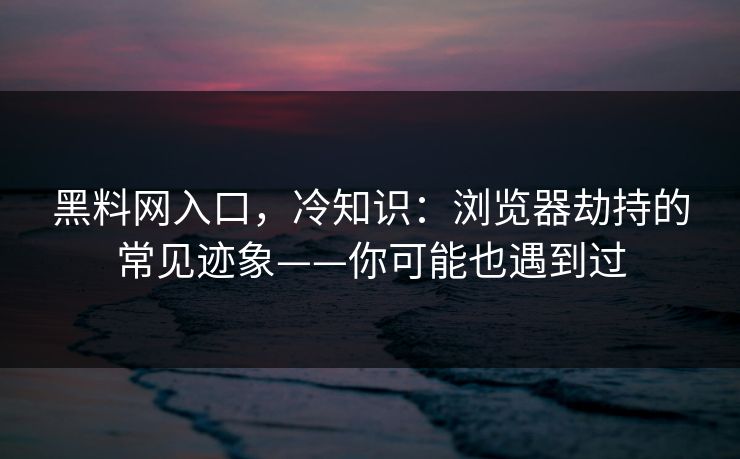 黑料网入口,冷知识:浏览器劫持的常见迹象——你可能也遇到过