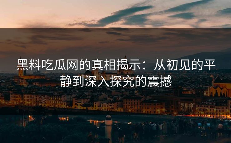 黑料吃瓜网的真相揭示：从初见的平静到深入探究的震撼