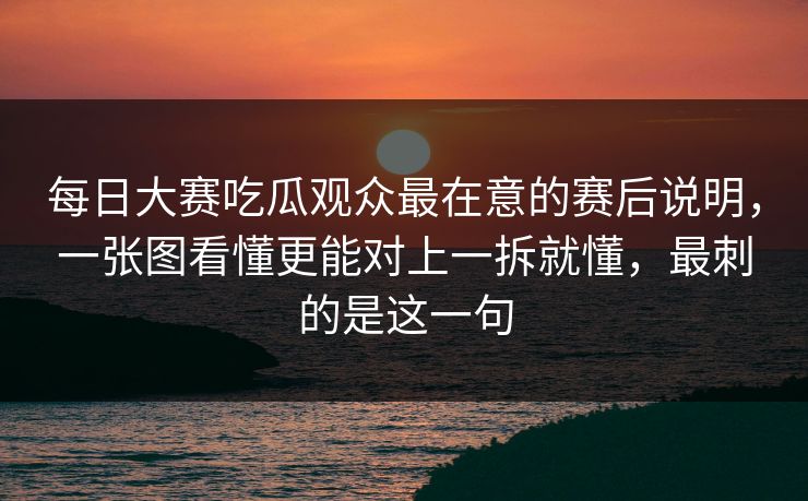每日大赛吃瓜观众最在意的赛后说明，一张图看懂更能对上一拆就懂，最刺的是这一句