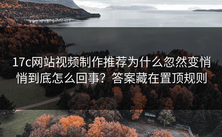 17c网站视频制作推荐为什么忽然变悄悄到底怎么回事?答案藏在置顶规则