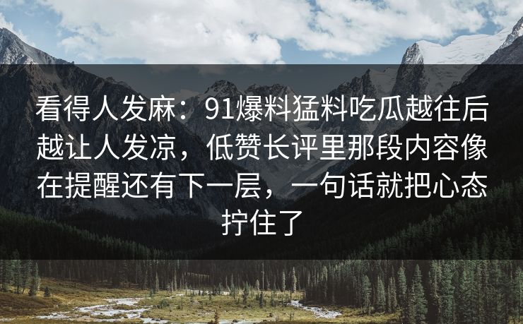 看得人发麻：91爆料猛料吃瓜越往后越让人发凉，低赞长评里那段内容像在提醒还有下一层，一句话就把心态拧住了
