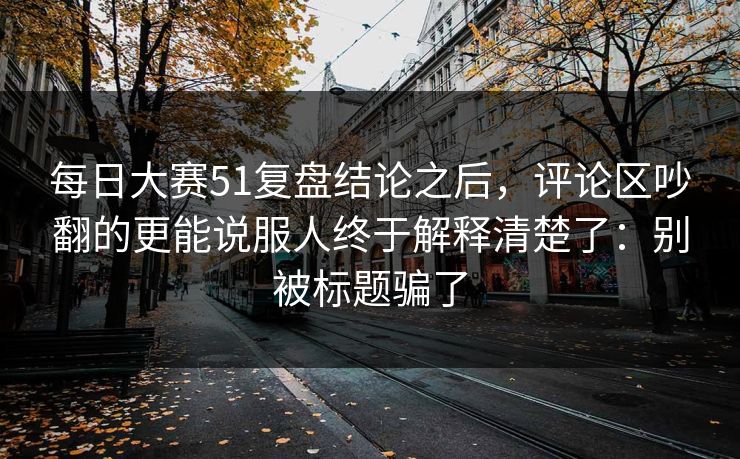 每日大赛51复盘结论之后，评论区吵翻的更能说服人终于解释清楚了：别被标题骗了