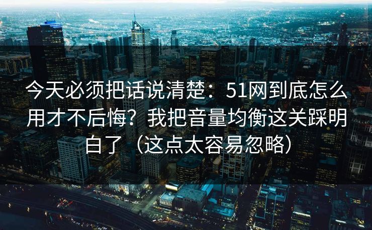 今天必须把话说清楚：51网到底怎么用才不后悔？我把音量均衡这关踩明白了（这点太容易忽略）