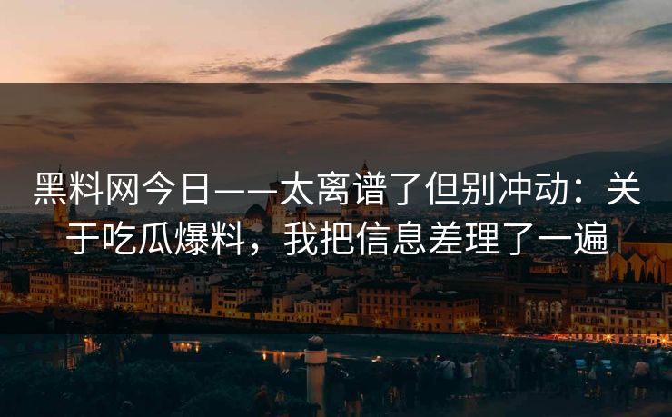 黑料网今日——太离谱了但别冲动：关于吃瓜爆料，我把信息差理了一遍